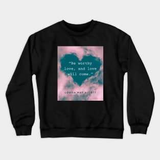 Louisa May Alcott quote: Be worthy love, and love will come. Crewneck Sweatshirt